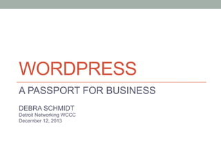 WORDPRESS
A PASSPORT FOR BUSINESS
DEBRA SCHMIDT
Detroit Networking WCCC
December 12, 2013

 
