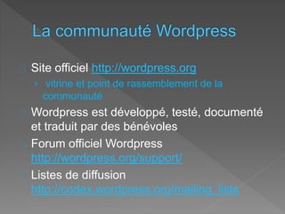 Site officiel http://wordpress.org
› vitrine et point de rassemblement de la
communauté
Wordpress est développé, testé, documenté
et traduit par des bénévoles
Forum officiel Wordpress
http://wordpress.org/support/
Listes de diffusion
http://codex.wordpress.org/mailing_lists
 