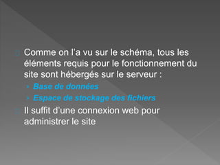 Comme on l’a vu sur le schéma, tous les
éléments requis pour le fonctionnement du
site sont hébergés sur le serveur :
› Base de données
› Espace de stockage des fichiers
Il suffit d’une connexion web pour
administrer le site
 