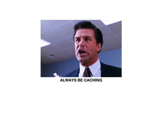 ALWAYS BE CACHING
 