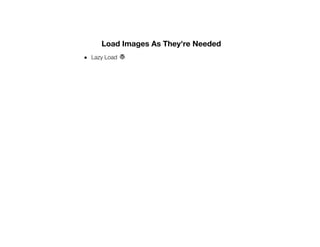 Load Images As They're Needed
Lazy Load
 