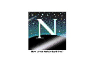 How do we reduce load time?
 