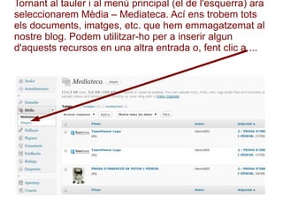 Tornant al tauler i al menú principal (el de l'esquerra) ara seleccionarem Mèdia – Mediateca. Ací ens trobem tots els documents, imatges, etc. que hem emmagatzemat al nostre blog. Podem utilitzar-ho per a inserir algun d'aquests recursos en una altra entrada o, fent clic a ... 