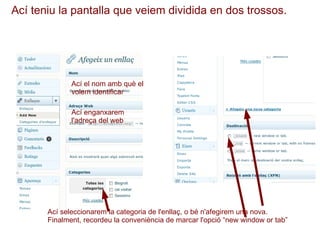 Ací teniu la pantalla que veiem dividida en dos trossos. Ací el nom amb què el volem identificar Ací enganxarem l'adreça del web Ací seleccionarem la categoria de l'enllaç, o bé n'afegirem una nova. Finalment, recordeu la conveniència de marcar l'opció “new window or tab” 