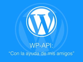 WP-API:
“Con la ayuda de mis amigos”
 