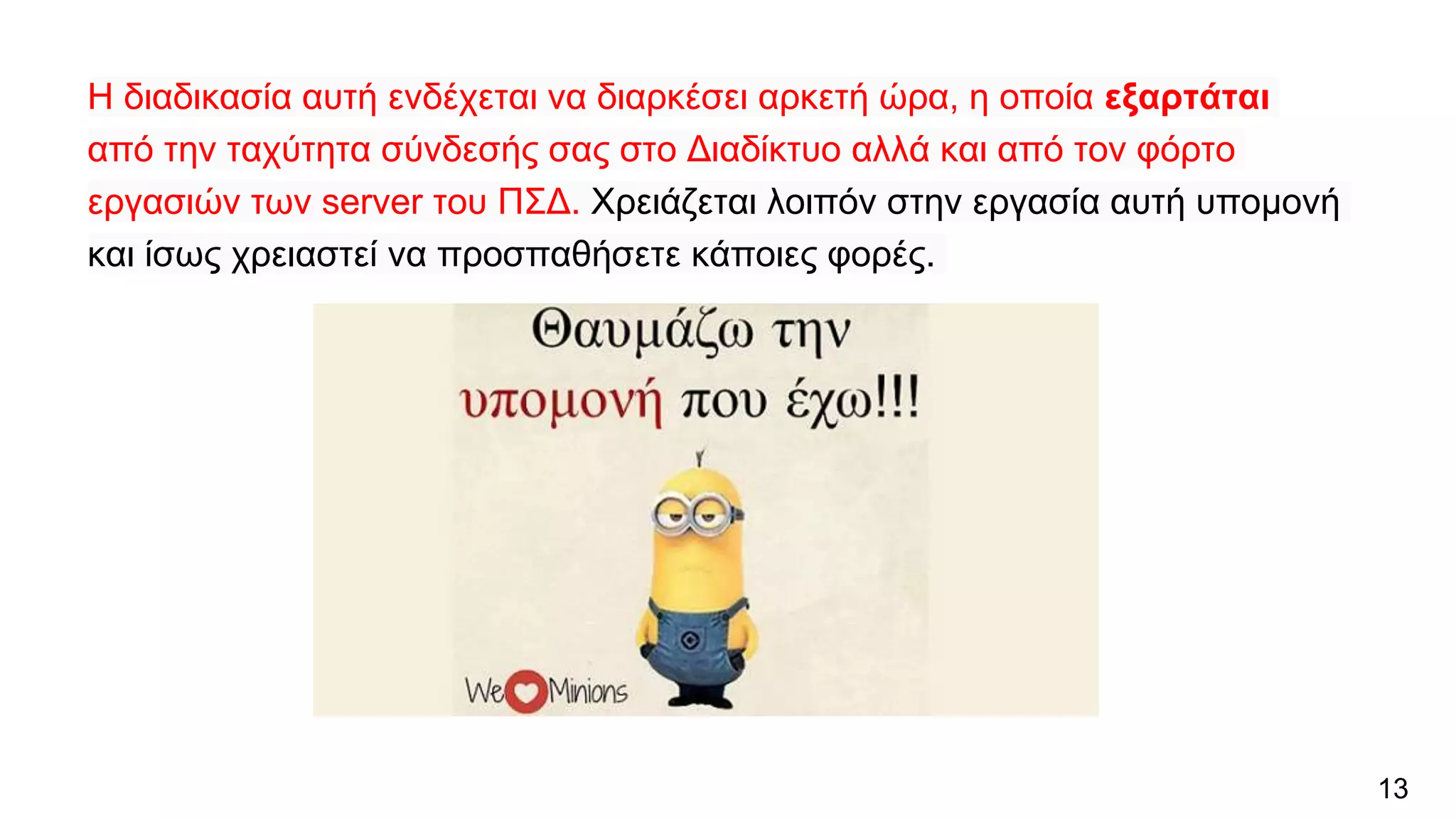 Η διαδικασία αυτή ενδέχεται να διαρκέσει αρκετή ώρα, η οποία εξαρτάται
από την ταχύτητα σύνδεσής σας στο Διαδίκτυο αλλά και από τον φόρτο
εργασιών των server του ΠΣΔ. Χρειάζεται λοιπόν στην εργασία αυτή υπομονή
και ίσως χρειαστεί να προσπαθήσετε κάποιες φορές.
13
 