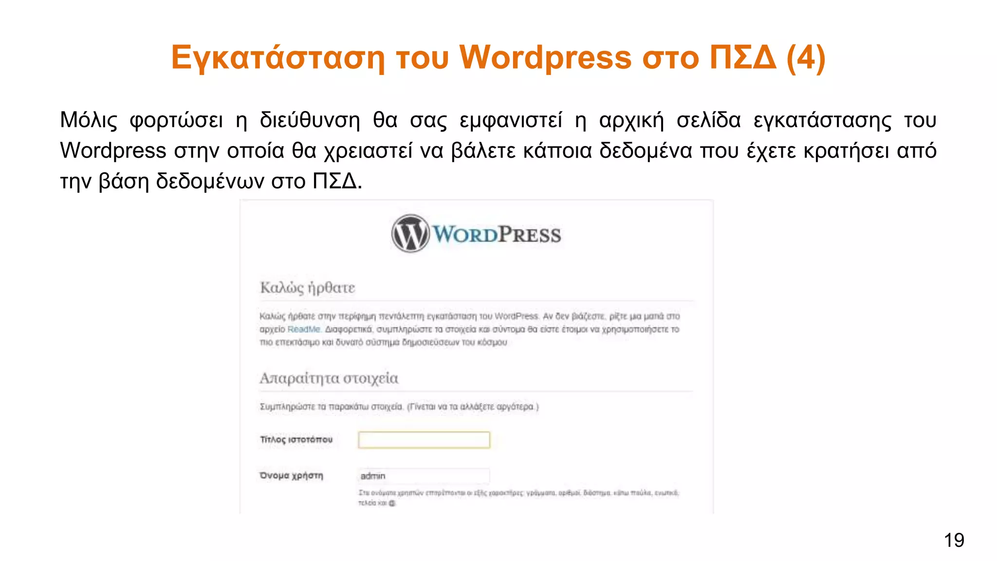 Εγκατάσταση του Wordpress στο ΠΣΔ (4)
Μόλις φορτώσει η διεύθυνση θα σας εμφανιστεί η αρχική σελίδα εγκατάστασης του
Wordpress στην οποία θα χρειαστεί να βάλετε κάποια δεδομένα που έχετε κρατήσει από
την βάση δεδομένων στο ΠΣΔ.
19
 