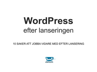 WordPress
efter lanseringen
10 SAKER ATT JOBBA VIDARE MED EFTER LANSERING
 