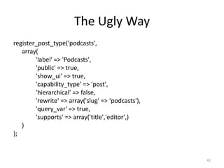 The Ugly Way<br />register_post_type('podcasts',<br />	array(<br />		'label' => 'Podcasts',<br />		'public' => true,<br />...