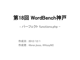 第18回 WordBench神戸
 - パーフェクト functions.php -



 作成日： 2012/12/1
 作成者： @bren_boss, @HissyNC
 