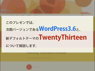 このプレゼンでは、
次期バージョンであるWordPress3.6と、
新デフォルトテーマのTwentyThirteen
について解説します。
 
