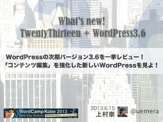 3.6What’s new!
TwentyThirteen + WordPress3.6
2013.6.15
上村崇
@uemera
WordPressの次期バージョン3.6を一挙レビュー！
「コンテンツ編集」を強化した新しいWordPress...
