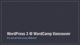 WordPress 3 @ WordCamp Vancouver
It’s not all that scary different
 