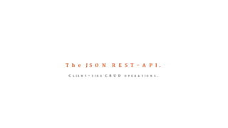 The JSON REST-API. 
CLIENT-SIDE CRUD OPERATIONS. 
 