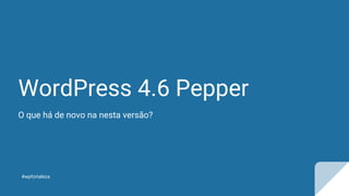 WordPress 4.6 Pepper
O que há de novo na nesta versão?
#wpfortaleza
 