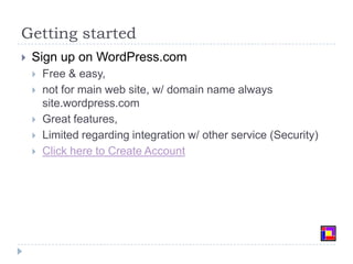 Getting startedSign up on WordPress.com Free & easy, not for main web site, w/ domain name always site.wordpress.comGreat features, Limited regarding integration w/ other service (Security)Click here to Create Account