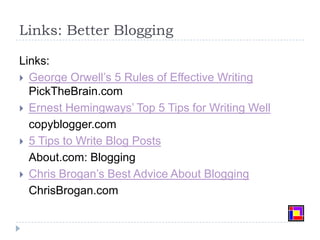 Links: Better BloggingLinks:George Orwell’s 5 Rules of Effective WritingPickTheBrain.comErnest Hemingways’ Top 5 Tips for Writing Well	copyblogger.com5 Tips to Write Blog Posts	About.com: BloggingChris Brogan’s Best Advice About Blogging	ChrisBrogan.com