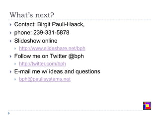 What’s next?Contact: Birgit Pauli-Haack, phone: 239-331-5878Slideshow onlinehttp://www.slideshare.net/bphFollow me on Twitter @bphhttp://twitter.com/bphE-mail me w/ ideas and questionsbph@paulisystems.net