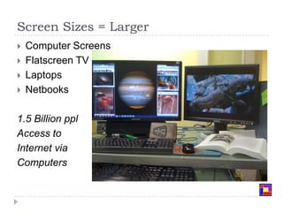 Screen Sizes = LargerComputer ScreensFlatscreen TVLaptopsNetbooks1.5 Billion pplAccess to Internet viaComputers