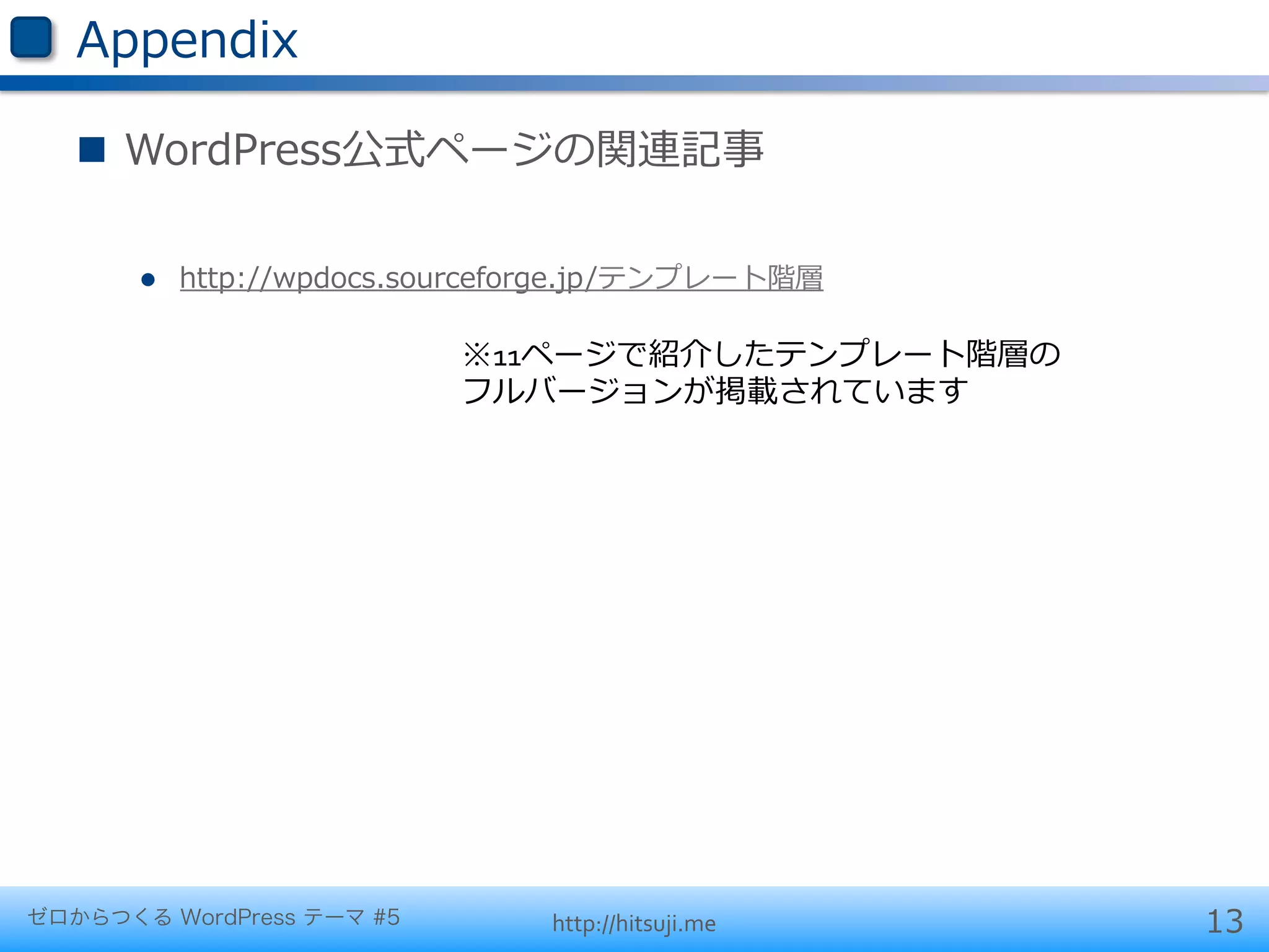 Appendix

   n  WordPress公式ページの関連記事

       l    http://wpdocs.sourceforge.jp/テンプレート階層

                             ※11ページで紹介したテンプレート階層の	
  
                             フルバージョンが掲載されています	
  




ゼロからつくる WordPress テーマ #5          http://hitsuji.me     13
 