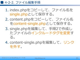 4-‐‑‒2-‐‑‒2.  ファイル編集⼿手順

   1.  index.phpをコピーして、ファイル名を
       single.phpとして保存する。
   2.  content.phpをコピーして、ファイル名
       をcontent-‐‑‒single.phpとして保存する。
   3.  single.phpを編集して、⼿手順2で作成し
       たファイルのインクルードタグを変更更す
       る。
   4.  content-‐‑‒single.phpを編集して、リンク
       を外す。

ゼロからつくる WordPress テーマ #5   http://hitsuji.me   11
 