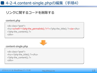 4-‐‑‒2-‐‑‒4.content-‐‑‒single.phpの編集（⼿手順4）

   リンクに関するコードを削除する	
  

   content.php
    <div	
  class="post”>	
  
    <h2><a	
  href="<?php	
  the_permalink();	
  ?>”><?php	
  the_title();	
  ?></a></h2>	
  	
  
    <?php	
  the_content();	
  ?>	
  
    </div>



   content-­‐single.php
    <div	
  class="post”>	
  
    <h2><?php	
  the_title();	
  ?></h2>      	
  	
  
    <?php	
  the_content();	
  ?>	
  
    </div>



ゼロからつくる WordPress テーマ #5                                 http://hitsuji.me                          13
 