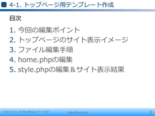 4-‐‑‒1.  トップページ⽤用テンプレート作成

   ⽬目次

   1.  今回の編集ポイント
   2.  トップページのサイト表⽰示イメージ
   3.  ファイル編集⼿手順
   4.  home.phpの編集
   5.  style.phpの編集＆サイト表⽰示結果




ゼロからつくる WordPress テーマ #5   http://hitsuji.me   3
 