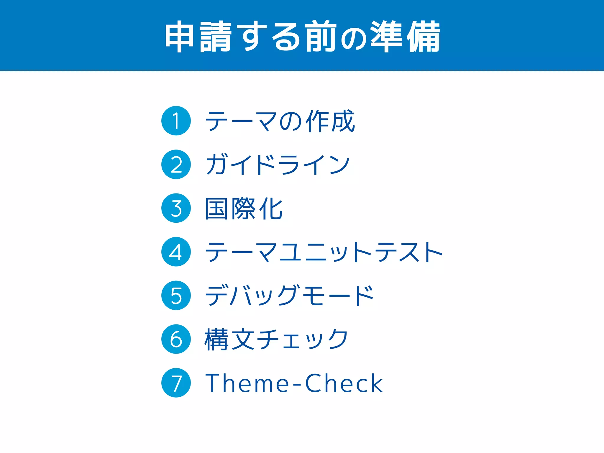 申請する前の準備 
1 
2 
テーマの作成 
ガイドライン 
国際化（英語） 
テーマユニットテスト 
デバッグモード 
構文チェック 
Theme-Check 
3 
4 
5 
6 
7 
 