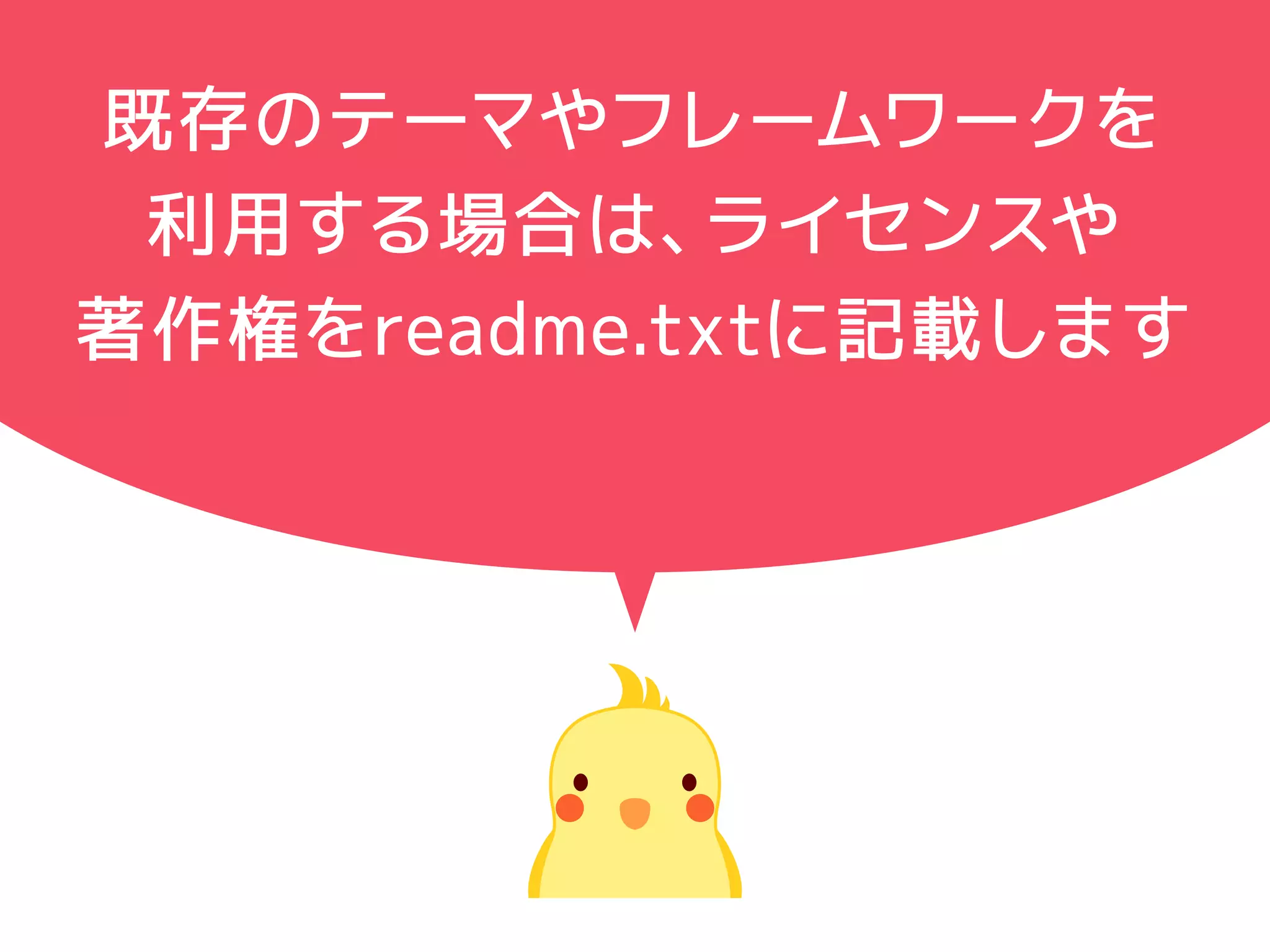 既存のテーマやフレームワークを 
利用する場合は、ライセンスや 
著作権をreadme.txtに記載します 
画像やjs・フォントファイルを 
使用する場合はそのライセンスや 
著作権も書きます！ 
 