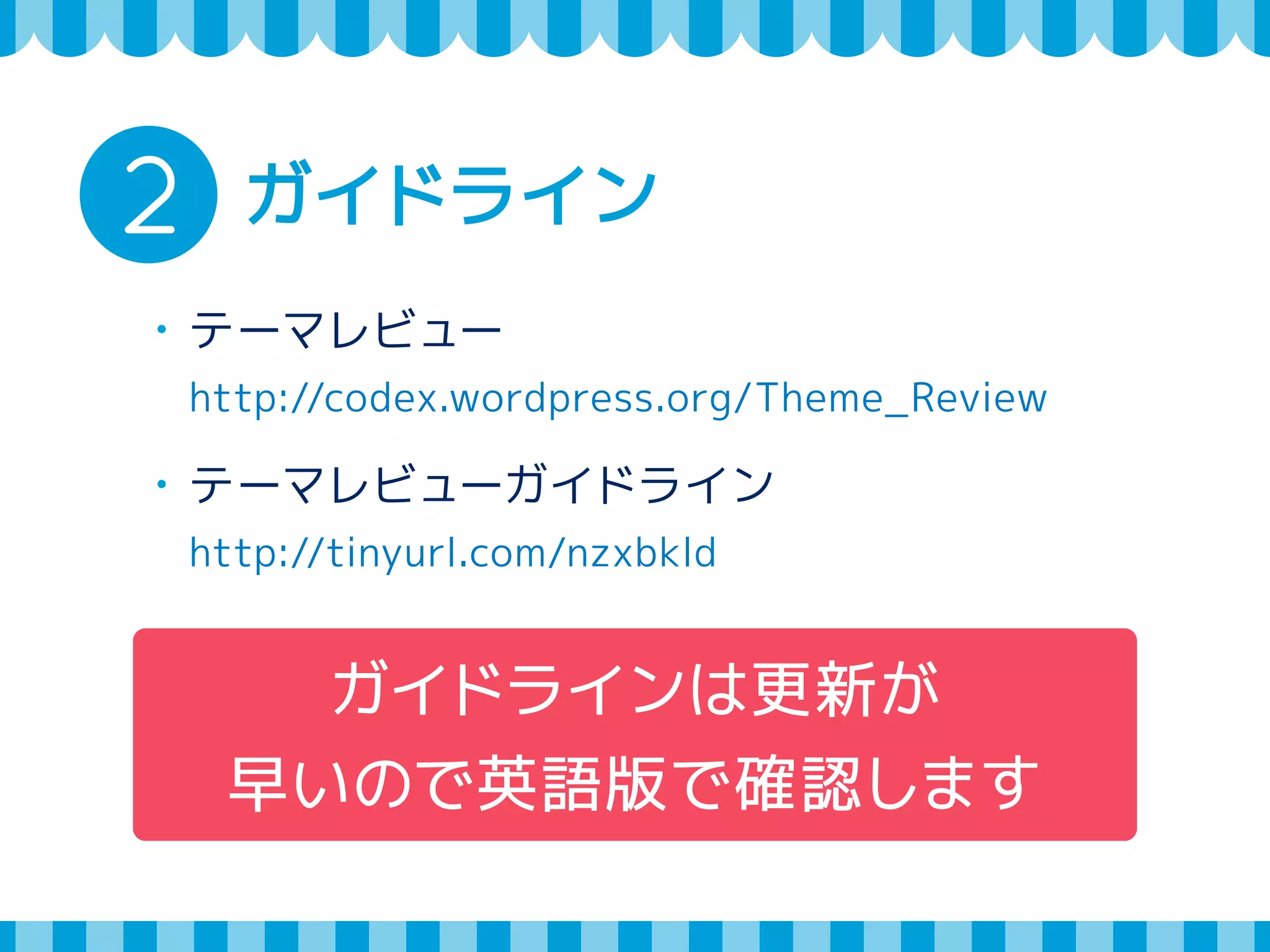 2 ガイドライン 
・テーマレビュー 
http://codex.wordpress.org/Theme_Review 
・テーマレビューガイドライン 
http://tinyurl.com/nzxbkld 
ガイドラインは更新が 
早いので英語版で確認します 
 