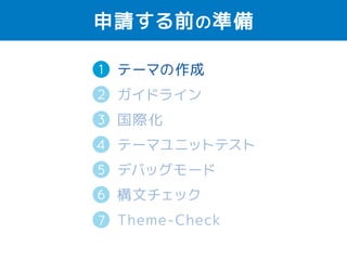 申請する前の準備 
1 
2 
テーマの作成 
ガイドライン 
国際化（英語） 
テーマユニットテスト 
デバッグモード 
構文チェック 
Theme-Check 
3 
4 
5 
6 
7 
 