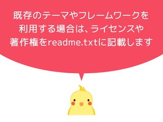 既存のテーマやフレームワークを 
利用する場合は、ライセンスや 
著作権をreadme.txtに記載します 
画像やjs・フォントファイルを 
使用する場合はそのライセンスや 
著作権も書きます！ 
 