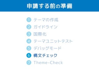 申請する前の準備 
1 
2 
テーマの作成 
ガイドライン 
国際化（英語） 
テーマユニットテスト 
デバッグモード 
構文チェック 
Theme-Check 
3 
4 
5 
6 
7 
 