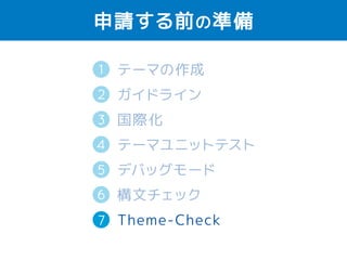 申請する前の準備 
1 
2 
テーマの作成 
ガイドライン 
国際化（英語） 
テーマユニットテスト 
デバッグモード 
構文チェック 
Theme-Check 
3 
4 
5 
6 
7 
 