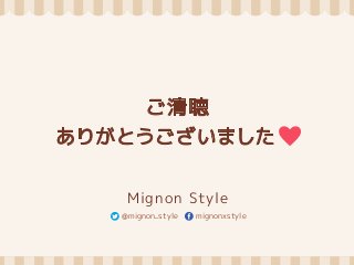 ご清聴 
ありがとうございました 
Mignon Style 
@mignon_style mignonxstyle 
