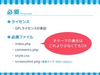 Required 必須 
ライセンス 
・ GPLライセンスの表記 
必須ファイル 
・ index.php 
・ comments.php 
・ style.css 
・ screenshot.png（推奨サイズ：880 × 660px） 
...