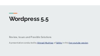 Wordpress 5.5
Review, Issues and Possible Solutions
A presentation conducted by Ahmad Mushtaq of Sohby in this live youtube session
 