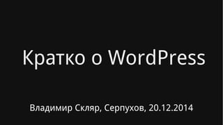 Кратко о WordPress
Владимир Скляр, Серпухов, 20.12.2014
 