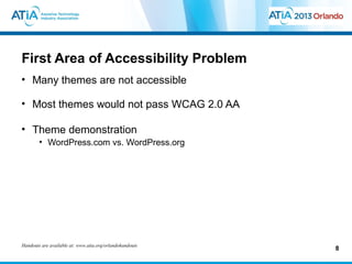 First Area of Accessibility Problem
• Many themes are not accessible

• Most themes would not pass WCAG 2.0 AA

• Theme demonstration
        • WordPress.com vs. WordPress.org




Handouts are available at: www.atia.org/orlandohandouts
                                                          8
 