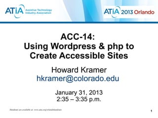 ACC-14:
              Using Wordpress & php to
               Create Accessible Sites
                                Howard Kramer
                            hkramer@colorado.edu
                                                January 31, 2013
                                                2:35 – 3:35 p.m.
Handouts are available at: www.atia.org/orlandohandouts
                                                                   1
 