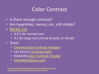 Color Contrast
• Is there enough contrast?
• Are hyperlinks, menus, etc. still visible?
• WCAG 2.0:
• 4.5:1 for normal tex...