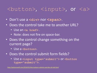<button>, <input>, or <a>
• Don’t use a <div> nor <span>.
• Does the control take me to another URL?
• Use an <a href> .
•...