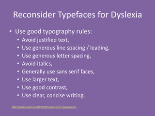 Reconsider Typefaces for Dyslexia
• Use good typography rules:
• Avoid justified text,
• Use generous line spacing / leadi...