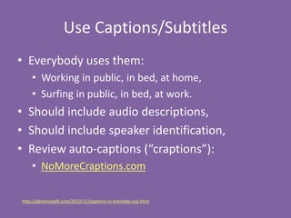 Use Captions/Subtitles
• Everybody uses them:
• Working in public, in bed, at home,
• Surfing in public, in bed, at work.
...