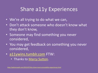 Share a11y Experiences
• We’re all trying to do what we can,
• Don’t attack someone who doesn’t know what
they don’t know,...
