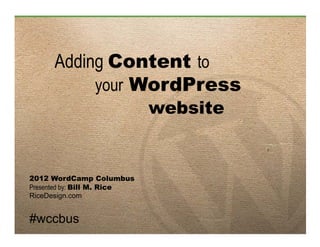 Adding Content to
           your WordPress
                             website


2012 WordCamp Columbus
Presented by: Bill M. Rice
RiceDesign.com


#wccbus
 