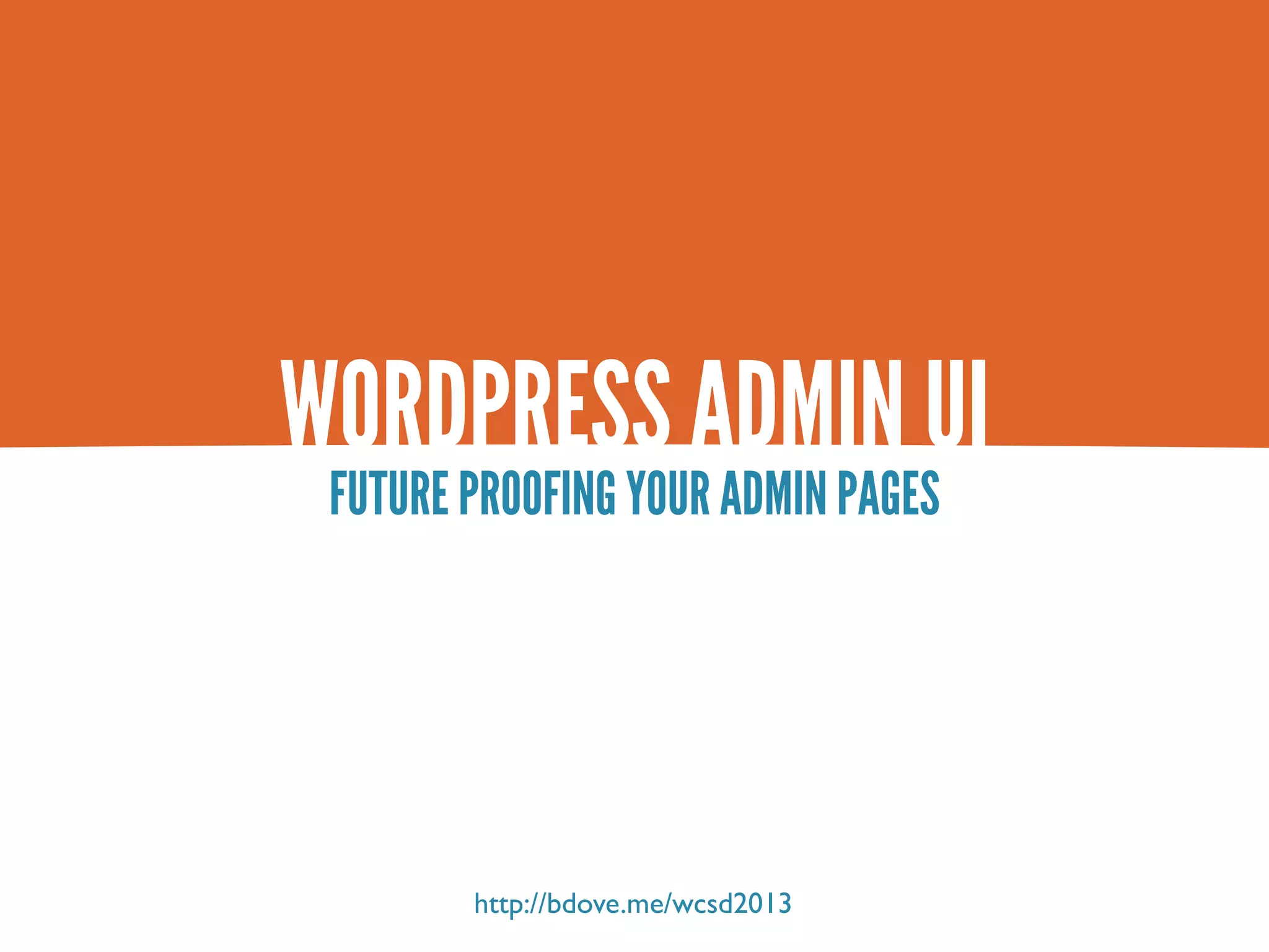 WORDPRESS ADMIN UI FUTURE PROOFING YOUR ADMIN PAGES http://bdove.me/wcsd2013 