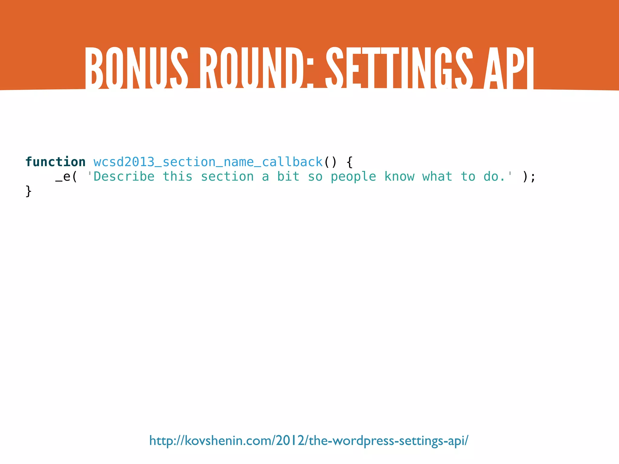 BONUS ROUND: SETTINGS API function wcsd2013_section_name_callback() { _e( 'Describe this section a bit so people know what to do.' ); } http://kovshenin.com/2012/the-wordpress-settings-api/ 