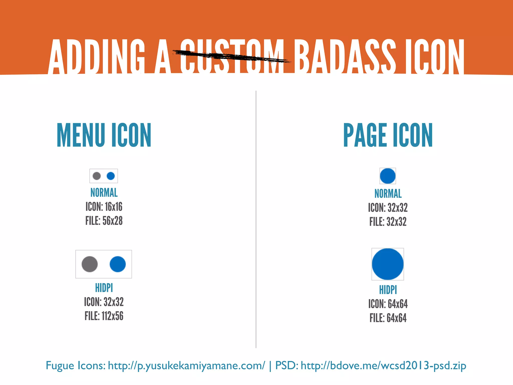 ADDING A CUSTOM BADASS ICON MENU ICON PAGE ICON NORMAL NORMAL ICON: 16x16 ICON: 32x32 FILE: 56x28 FILE: 32x32 HIDPI HIDPI ICON: 32x32 ICON: 64x64 FILE: 112x56 FILE: 64x64 Fugue Icons: http://p.yusukekamiyamane.com/ | PSD: http://bdove.me/wcsd2013-psd.zip 