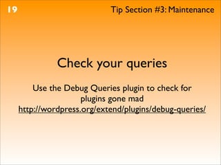 19                           Tip Section #3: Maintenance




               Check your queries
         Use the Debug Queries plugin to check for
                      plugins gone mad
     http://wordpress.org/extend/plugins/debug-queries/
 